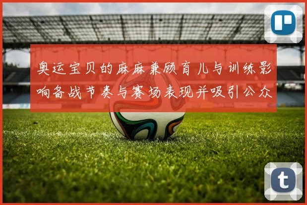 奥运宝贝的麻麻兼顾育儿与训练影响备战节奏与赛场表现并吸引公众关注