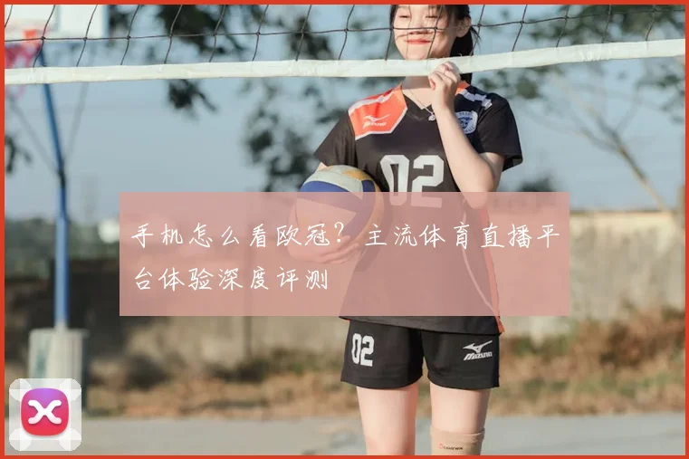 手机怎么看欧冠？主流体育直播平台体验深度评测
