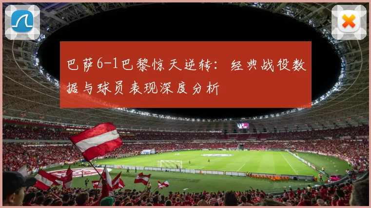 巴萨6-1巴黎惊天逆转：经典战役数据与球员表现深度分析
