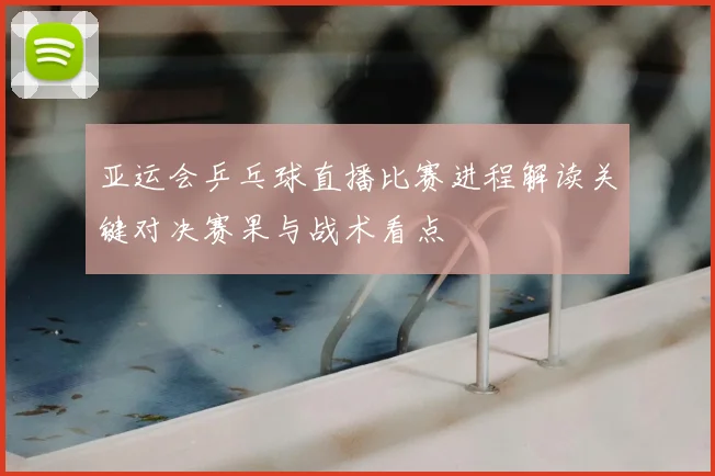亚运会乒乓球直播比赛进程解读关键对决赛果与战术看点