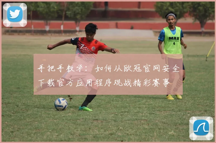 手把手教学：如何从欧冠官网安全下载官方应用程序观战精彩赛事