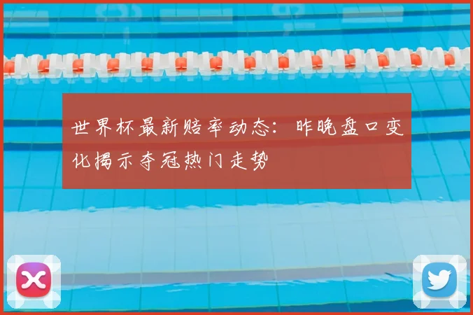 世界杯最新赔率动态：昨晚盘口变化揭示夺冠热门走势