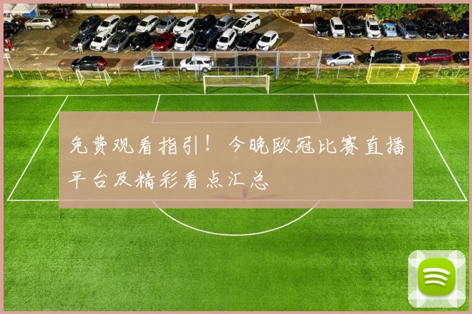 免费观看指引!今晚欧冠比赛直播平台及精彩看点汇总