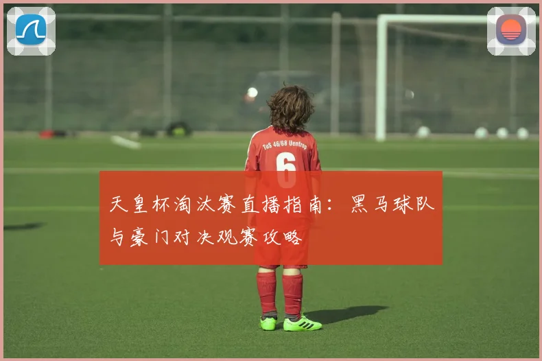 天皇杯淘汰赛直播指南：黑马球队与豪门对决观赛攻略