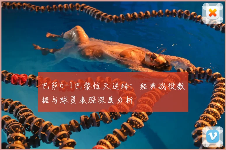 巴萨6-1巴黎惊天逆转：经典战役数据与球员表现深度分析