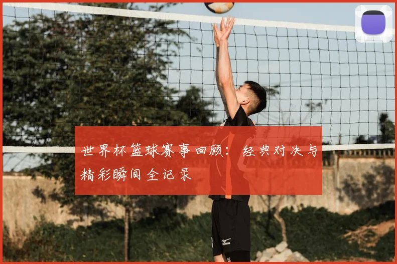 世界杯篮球赛事回顾：经典对决与精彩瞬间全记录