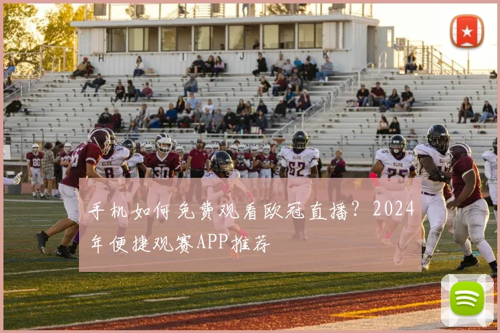 手机如何免费观看欧冠直播？2024年便捷观赛APP推荐
