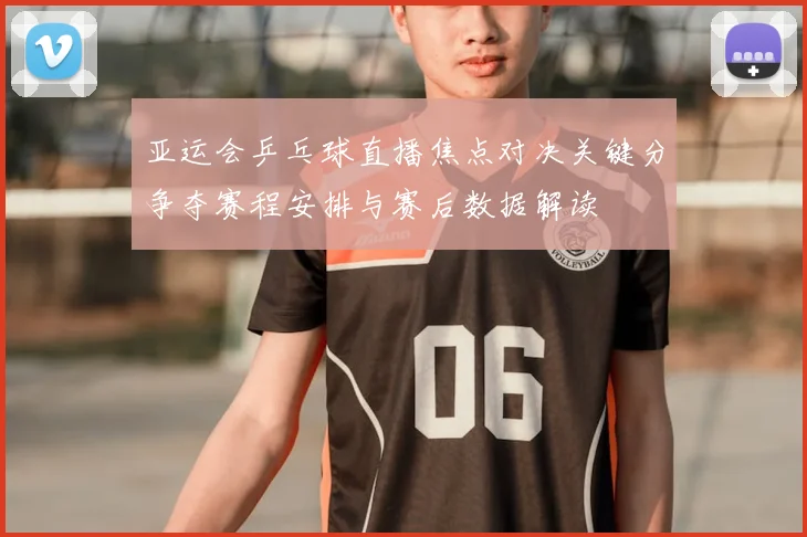 亚运会乒乓球直播焦点对决关键分争夺赛程安排与赛后数据解读