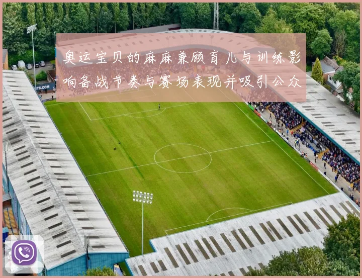 奥运宝贝的麻麻兼顾育儿与训练影响备战节奏与赛场表现并吸引公众关注