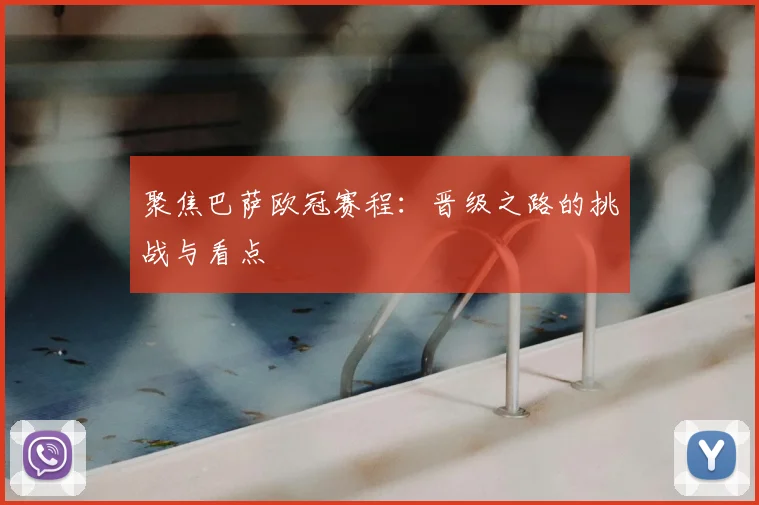 聚焦巴萨欧冠赛程：晋级之路的挑战与看点