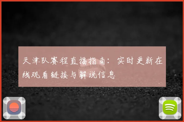 天津队赛程直播指南：实时更新在线观看链接与解说信息