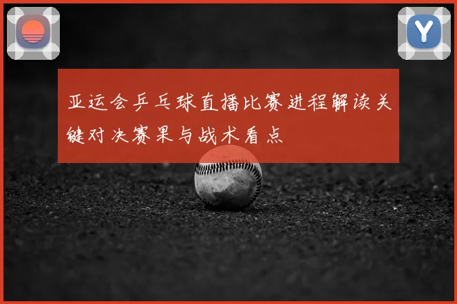 亚运会乒乓球直播比赛进程解读关键对决赛果与战术看点