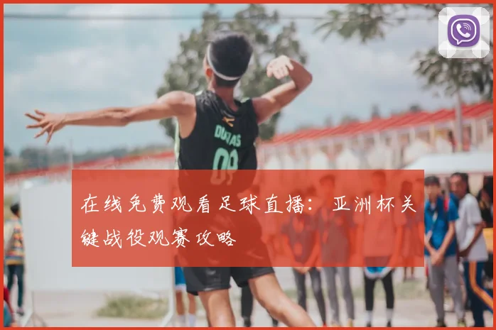 在线免费观看足球直播：亚洲杯关键战役观赛攻略
